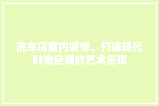 洗车店室内装修，打造现代时尚空间的艺术呈现 室内设计