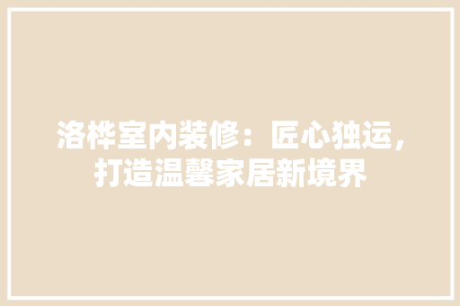 洛桦室内装修：匠心独运，打造温馨家居新境界 室内设计