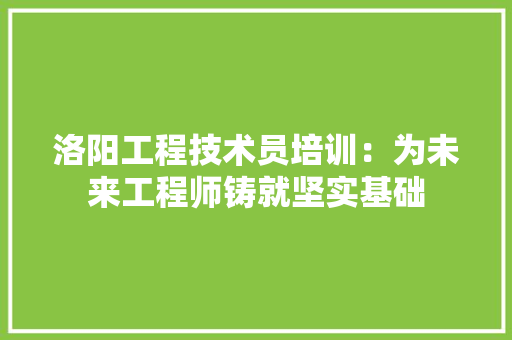 洛阳工程技术员培训：为未来工程师铸就坚实基础