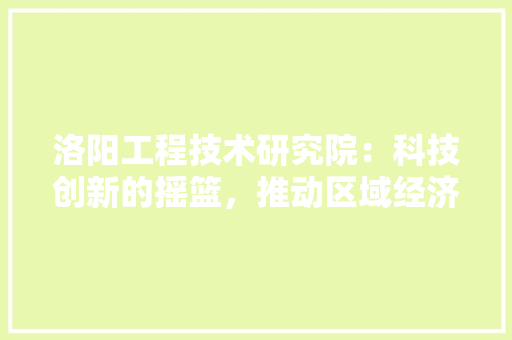 洛阳工程技术研究院：科技创新的摇篮，推动区域经济发展的引擎 室内设计