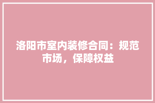 洛阳市室内装修合同：规范市场，保障权益 室内设计