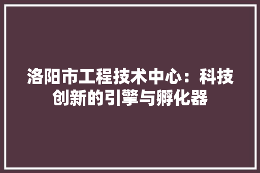 洛阳市工程技术中心：科技创新的引擎与孵化器 室内设计