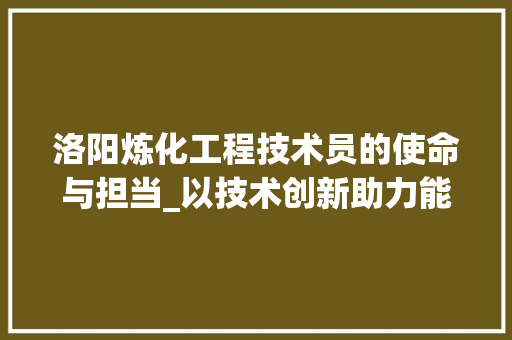 洛阳炼化工程技术员的使命与担当_以技术创新助力能源转型 室内设计