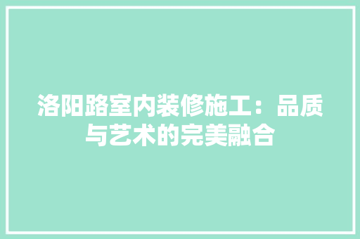 洛阳路室内装修施工：品质与艺术的完美融合