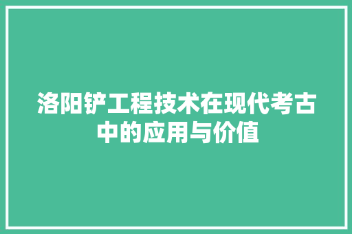 洛阳铲工程技术在现代考古中的应用与价值