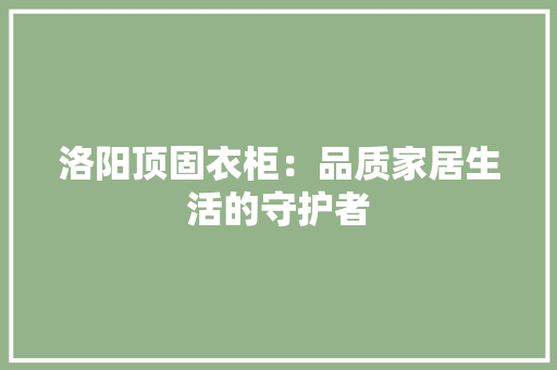 洛阳顶固衣柜：品质家居生活的守护者 室内设计