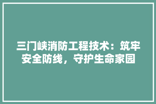 三门峡消防工程技术：筑牢安全防线，守护生命家园 地板材料