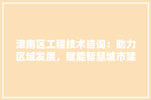 津南区工程技术咨询：助力区域发展，赋能智慧城市建设 室内设计