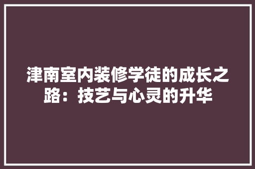 津南室内装修学徒的成长之路：技艺与心灵的升华 室内设计