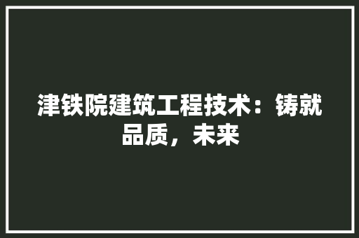 津铁院建筑工程技术：铸就品质，未来 室内设计