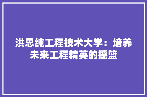 洪思纯工程技术大学：培养未来工程精英的摇篮 室内设计