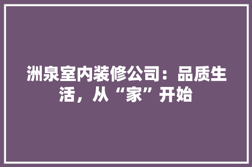 洲泉室内装修公司：品质生活，从“家”开始 室内设计
