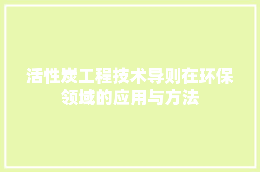 活性炭工程技术导则在环保领域的应用与方法