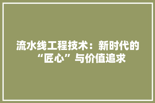 流水线工程技术：新时代的“匠心”与价值追求 室内设计