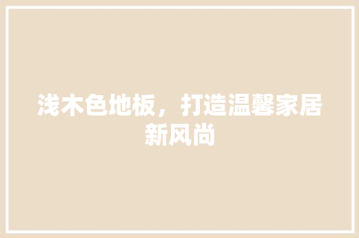 浅木色地板，打造温馨家居新风尚 室内设计