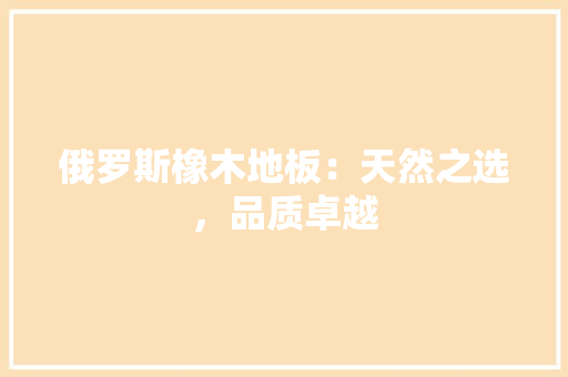 俄罗斯橡木地板：天然之选，品质卓越 家居装修