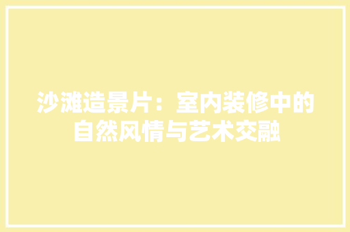 沙滩造景片：室内装修中的自然风情与艺术交融