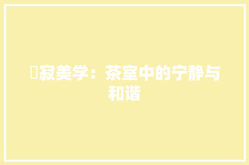 侘寂美学：茶室中的宁静与和谐 家居装修