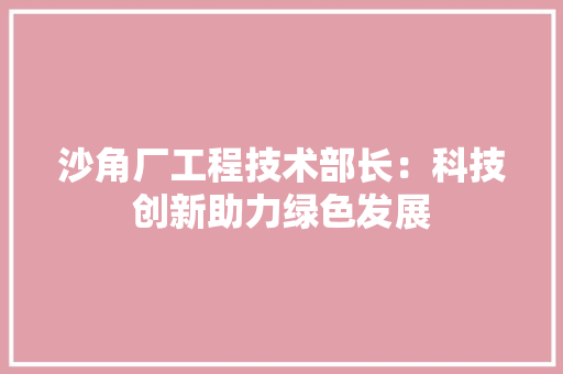 沙角厂工程技术部长：科技创新助力绿色发展 室内设计