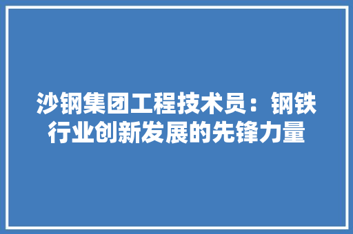 沙钢集团工程技术员：钢铁行业创新发展的先锋力量