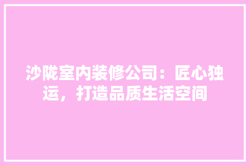 沙陇室内装修公司：匠心独运，打造品质生活空间 室内设计
