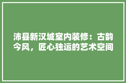 沛县新汉城室内装修：古韵今风，匠心独运的艺术空间 室内设计