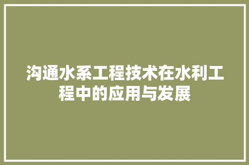 沟通水系工程技术在水利工程中的应用与发展 室内设计