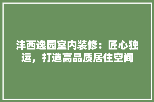沣西逸园室内装修：匠心独运，打造高品质居住空间 室内设计
