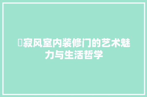 侘寂风室内装修门的艺术魅力与生活哲学 家居装修