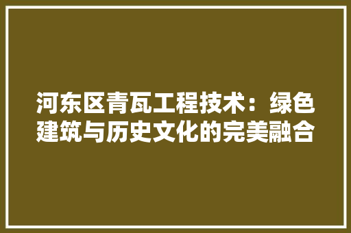 河东区青瓦工程技术：绿色建筑与历史文化的完美融合 室内设计