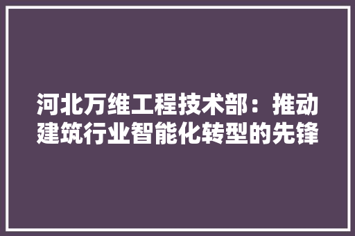 河北万维工程技术部：推动建筑行业智能化转型的先锋力量 室内设计