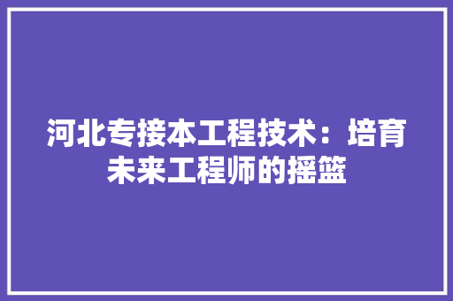 河北专接本工程技术：培育未来工程师的摇篮 室内设计