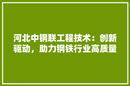 河北中钢联工程技术：创新驱动，助力钢铁行业高质量发展 室内设计