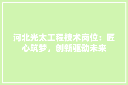 河北光太工程技术岗位：匠心筑梦，创新驱动未来 室内设计