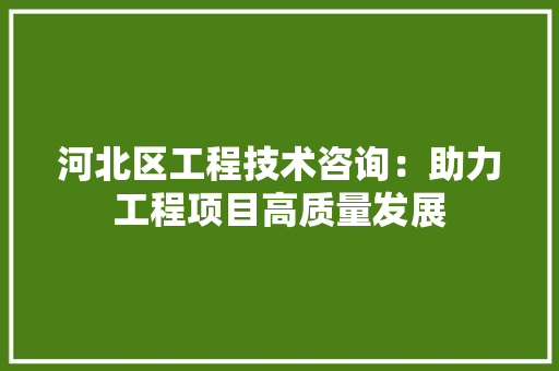 河北区工程技术咨询：助力工程项目高质量发展