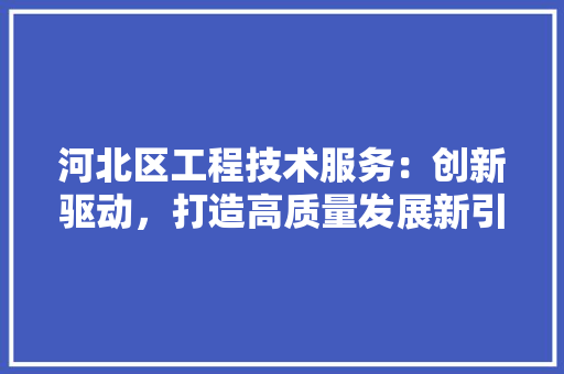 河北区工程技术服务：创新驱动，打造高质量发展新引擎 室内设计
