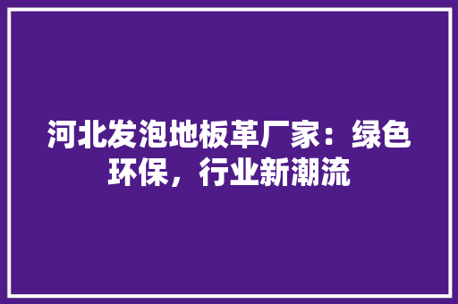 河北发泡地板革厂家：绿色环保，行业新潮流