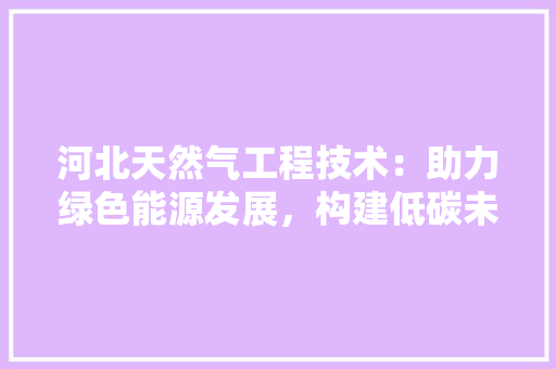 河北天然气工程技术：助力绿色能源发展，构建低碳未来 室内设计