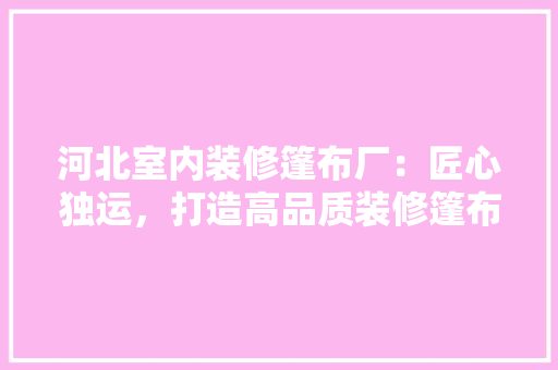 河北室内装修篷布厂：匠心独运，打造高品质装修篷布新标杆 室内设计