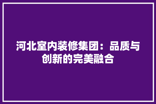 河北室内装修集团：品质与创新的完美融合 室内设计