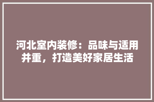 河北室内装修：品味与适用并重，打造美好家居生活 室内设计