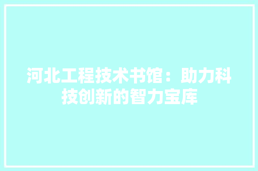 河北工程技术书馆：助力科技创新的智力宝库
