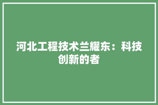 河北工程技术兰耀东：科技创新的者 室内设计