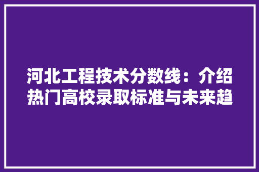 河北工程技术分数线：介绍热门高校录取标准与未来趋势 室内设计
