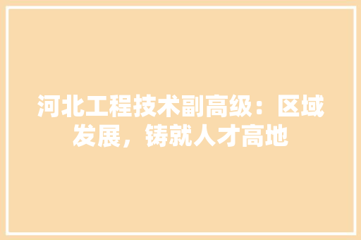 河北工程技术副高级：区域发展，铸就人才高地 室内设计