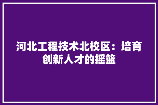 河北工程技术北校区：培育创新人才的摇篮 室内设计