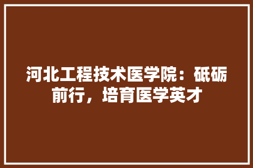 河北工程技术医学院：砥砺前行，培育医学英才