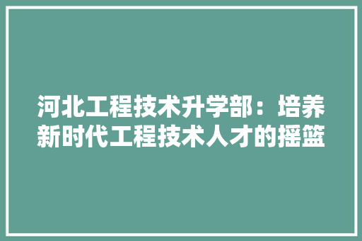 河北工程技术升学部：培养新时代工程技术人才的摇篮 室内设计