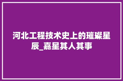 河北工程技术史上的璀璨星辰_嘉星其人其事 室内设计