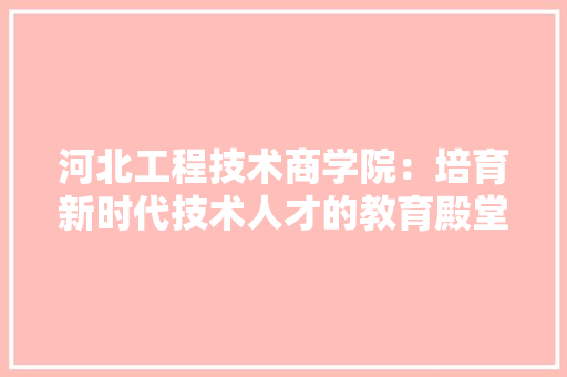 河北工程技术商学院：培育新时代技术人才的教育殿堂 室内设计